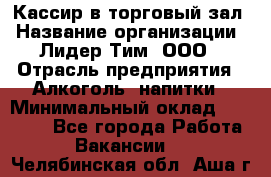 Кассир в торговый зал › Название организации ­ Лидер Тим, ООО › Отрасль предприятия ­ Алкоголь, напитки › Минимальный оклад ­ 36 000 - Все города Работа » Вакансии   . Челябинская обл.,Аша г.